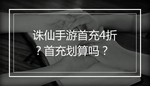 诛仙手游首充4折?首充划算吗?