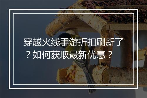 穿越火线手游折扣刷新了？如何获取最新优惠？