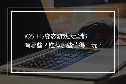 iOS H5变态游戏大全都有哪些？推荐哪些值得一玩？