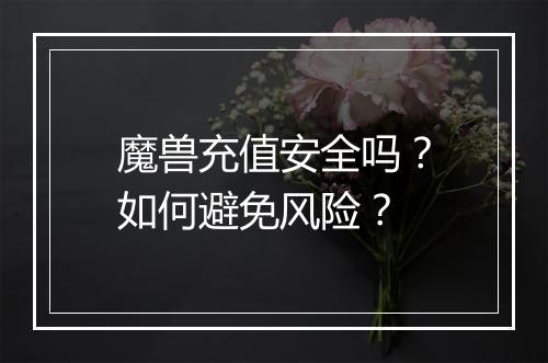 魔兽充值安全吗？如何避免风险？