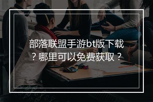 部落联盟手游bt版下载?哪里可以免费获取?