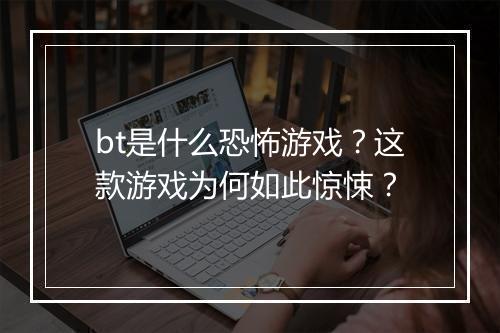 bt是什么恐怖游戏?这款游戏为何如此惊悚?