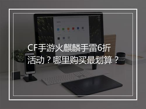 CF手游火麒麟手雷6折活动?哪里购买最划算?