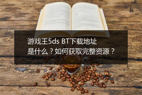 游戏王5ds BT下载地址是什么?如何获取完整资源?
