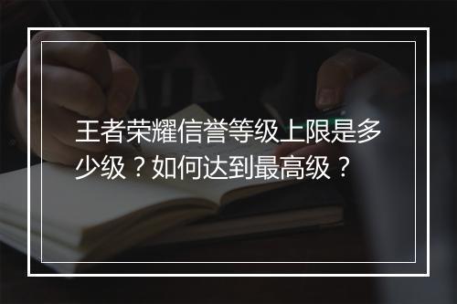 王者荣耀信誉等级上限是多少级？如何达到最高级？