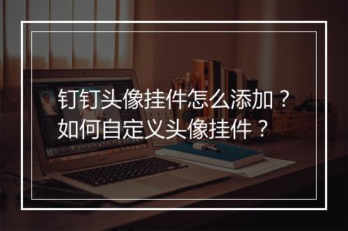 钉钉头像挂件怎么添加?如何自定义头像挂件?