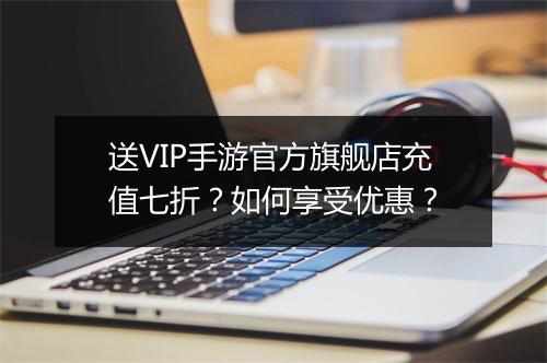 送VIP手游官方旗舰店充值七折?如何享受优惠?