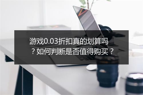 游戏0.03折扣真的划算吗?如何判断是否值得购买?