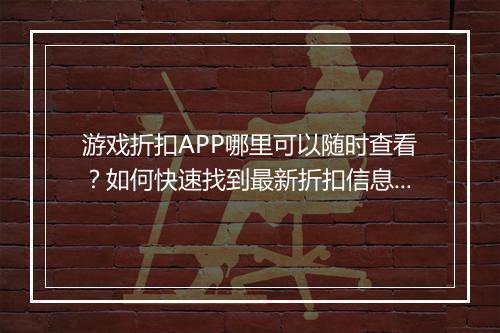 游戏折扣APP哪里可以随时查看？如何快速找到最新折扣信息？