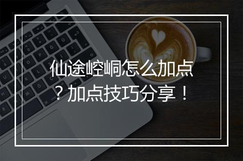 仙途崆峒怎么加点?加点技巧分享!