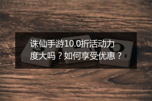 诛仙手游10.0折活动力度大吗？如何享受优惠？
