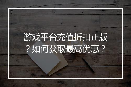 游戏平台充值折扣正版?如何获取最高优惠?