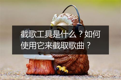 截歌工具是什么？如何使用它来截取歌曲？