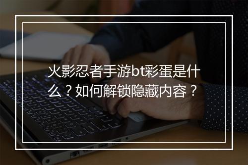 火影忍者手游bt彩蛋是什么？如何解锁隐藏内容？