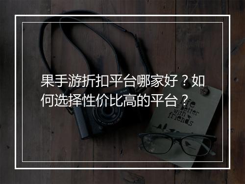 果手游折扣平台哪家好?如何选择性价比高的平台?