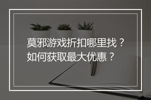 莫邪游戏折扣哪里找？如何获取最大优惠？