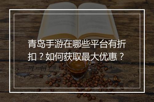 青岛手游在哪些平台有折扣？如何获取最大优惠？