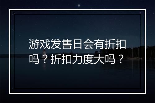 游戏发售日会有折扣吗?折扣力度大吗?
