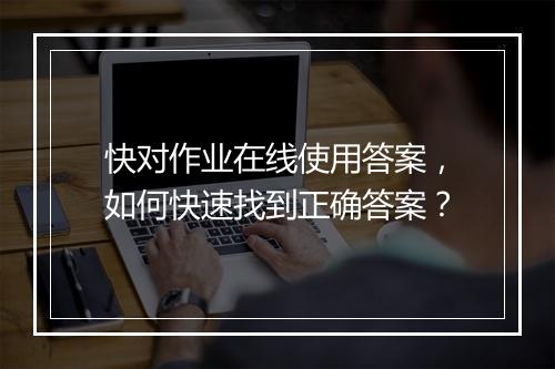 快对作业在线使用答案，如何快速找到正确答案？