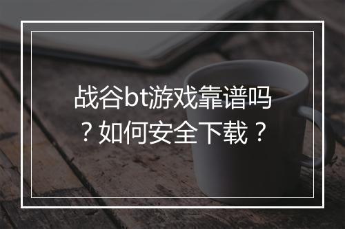 战谷bt游戏靠谱吗？如何安全下载？