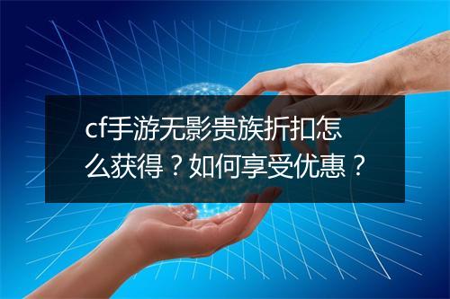 cf手游无影贵族折扣怎么获得?如何享受优惠?