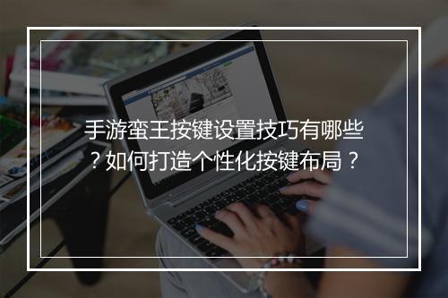手游蛮王按键设置技巧有哪些？如何打造个性化按键布局？