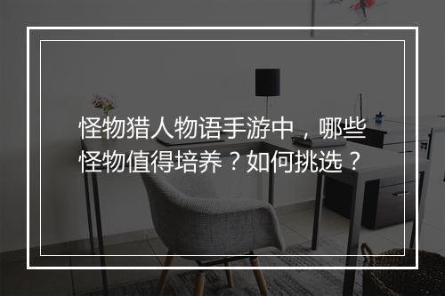 怪物猎人物语手游中，哪些怪物值得培养？如何挑选？