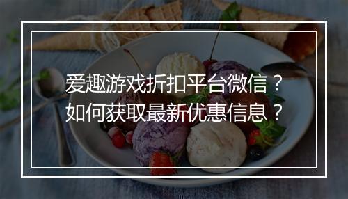 爱趣游戏折扣平台微信?如何获取最新优惠信息?