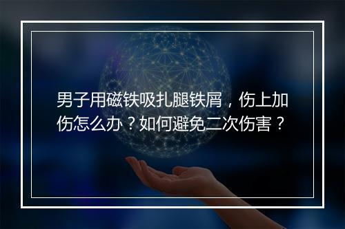 男子用磁铁吸扎腿铁屑,伤上加伤怎么办?如何避免二次伤害?