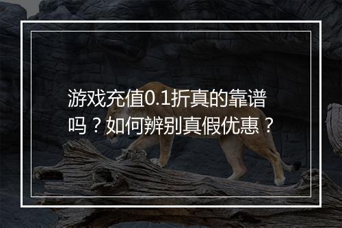 游戏充值0.1折真的靠谱吗？如何辨别真假优惠？