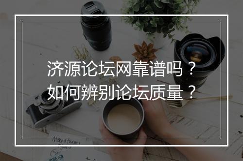 济源论坛网靠谱吗?如何辨别论坛质量?