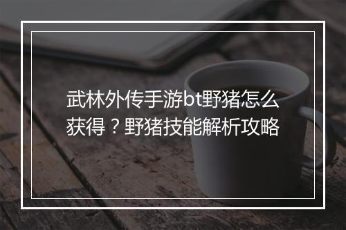 武林外传手游bt野猪怎么获得?野猪技能解析攻略