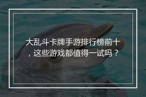 大乱斗卡牌手游排行榜前十，这些游戏都值得一试吗？