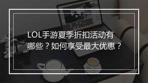 LOL手游夏季折扣活动有哪些?如何享受最大优惠?