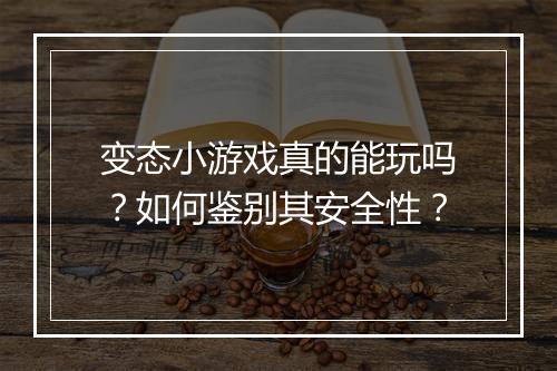 变态小游戏真的能玩吗?如何鉴别其安全性?
