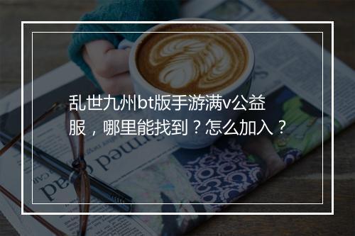 乱世九州bt版手游满v公益服，哪里能找到？怎么加入？