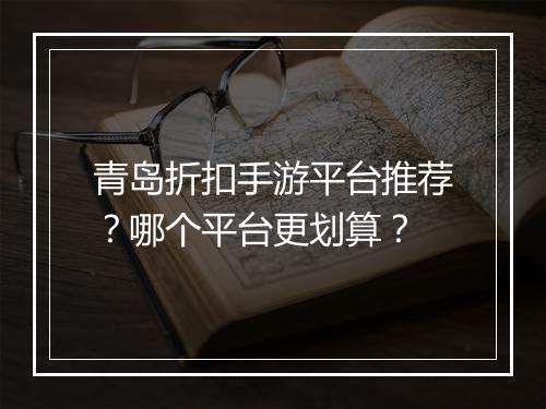 青岛折扣手游平台推荐？哪个平台更划算？
