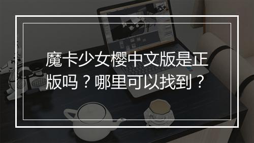 魔卡少女樱中文版是正版吗?哪里可以找到?