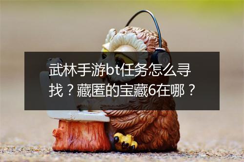 武林手游bt任务怎么寻找？藏匿的宝藏6在哪？