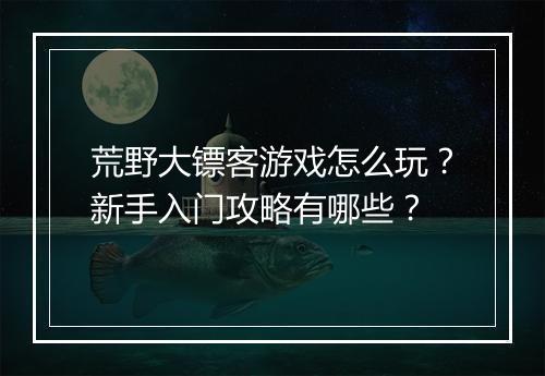 荒野大镖客游戏怎么玩?新手入门攻略有哪些?