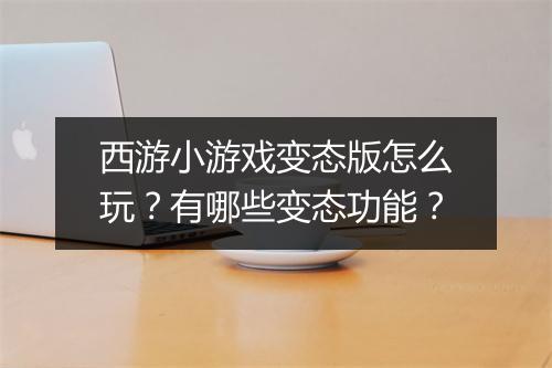 西游小游戏变态版怎么玩？有哪些变态功能？