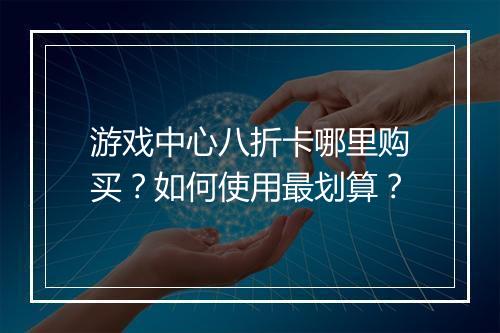 游戏中心八折卡哪里购买?如何使用最划算?