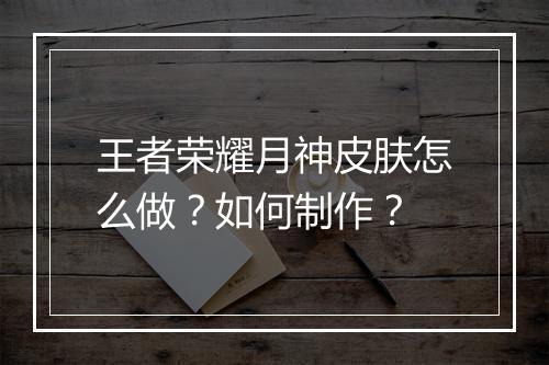 王者荣耀月神皮肤怎么做？如何制作？