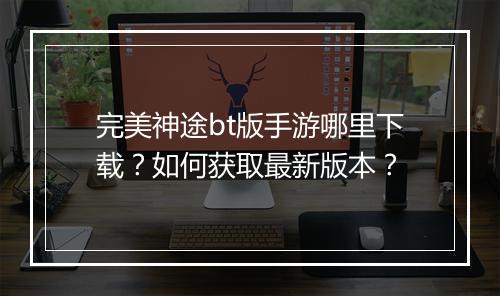 完美神途bt版手游哪里下载？如何获取最新版本？