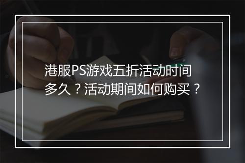 港服PS游戏五折活动时间多久？活动期间如何购买？