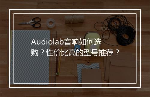 Audiolab音响如何选购？性价比高的型号推荐？