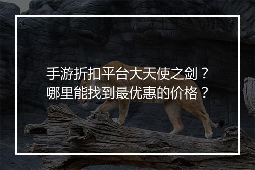 手游折扣平台大天使之剑?哪里能找到最优惠的价格?