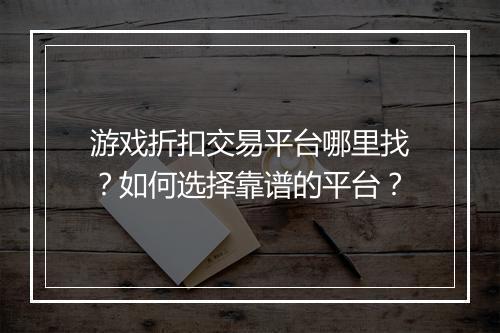 游戏折扣交易平台哪里找?如何选择靠谱的平台?