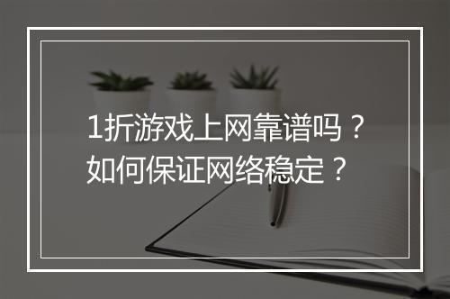 1折游戏上网靠谱吗?如何保证网络稳定?