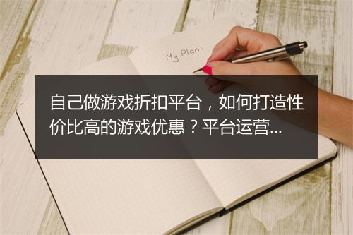 自己做游戏折扣平台，如何打造性价比高的游戏优惠？平台运营技巧揭秘